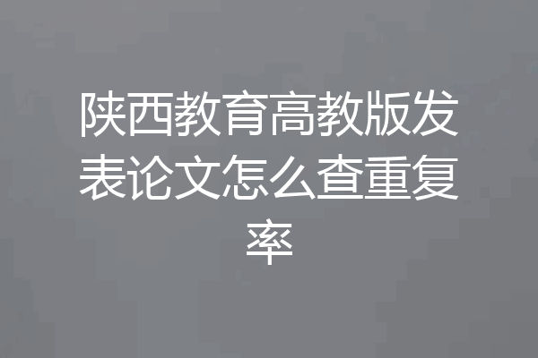 陕西教育高教版发表论文怎么查重复率