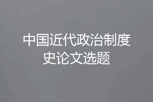 中国近代政治制度史论文选题