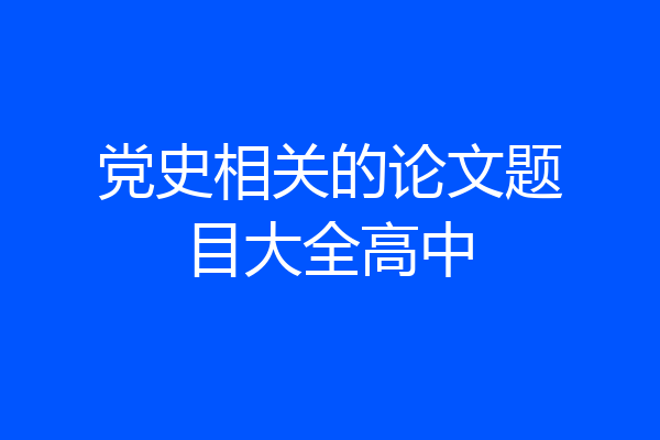 党史相关的论文题目大全高中