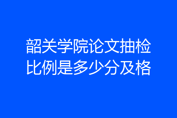 韶关学院论文抽检比例是多少分及格