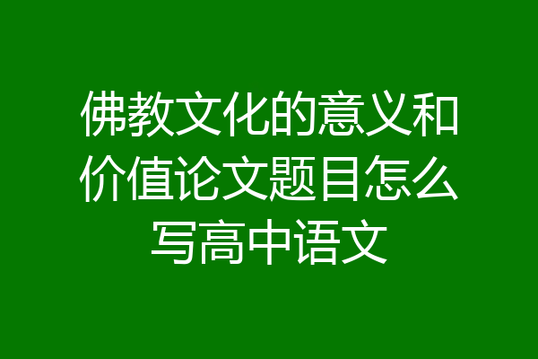 佛教文化的意义和价值论文题目怎么写高中语文