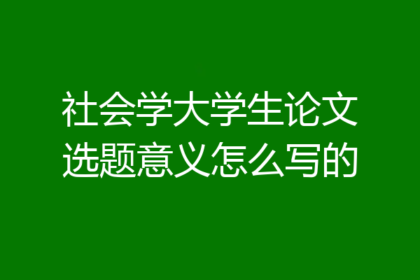 社会学大学生论文选题意义怎么写的