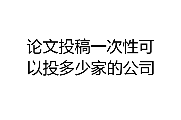 论文投稿一次性可以投多少家的公司