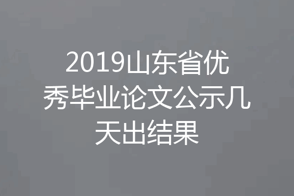 2019山东省优秀毕业论文公示几天出结果