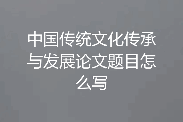 中国传统文化传承与发展论文题目怎么写