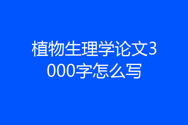 植物生理学论文3000字怎么写