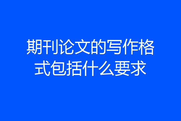 期刊论文的写作格式包括什么要求