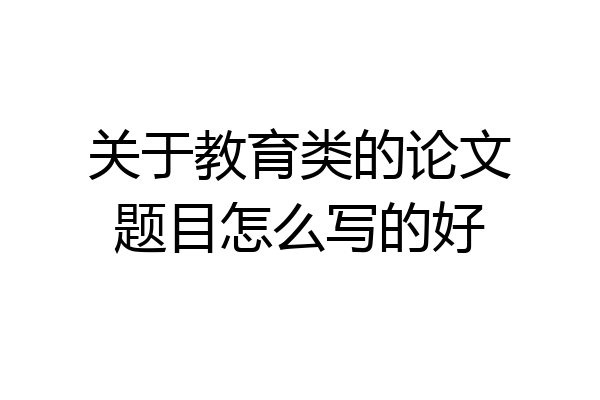 关于教育类的论文题目怎么写的好