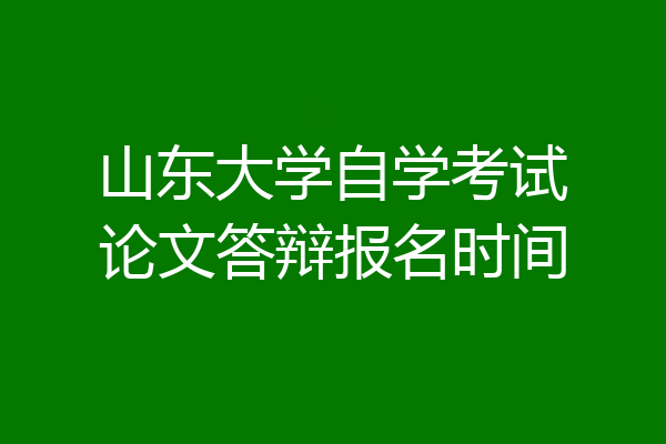 山东大学自学考试论文答辩报名时间