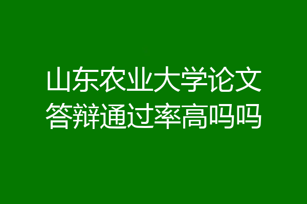 山东农业大学论文答辩通过率高吗吗