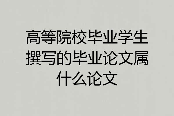 高等院校毕业学生撰写的毕业论文属什么论文