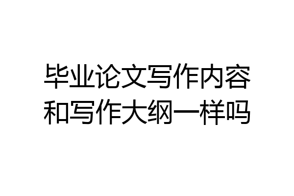 毕业论文写作内容和写作大纲一样吗