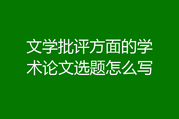 文学批评方面的学术论文选题怎么写
