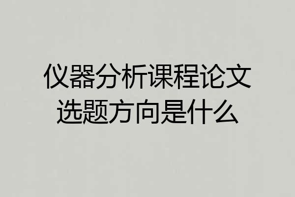 仪器分析课程论文选题方向是什么