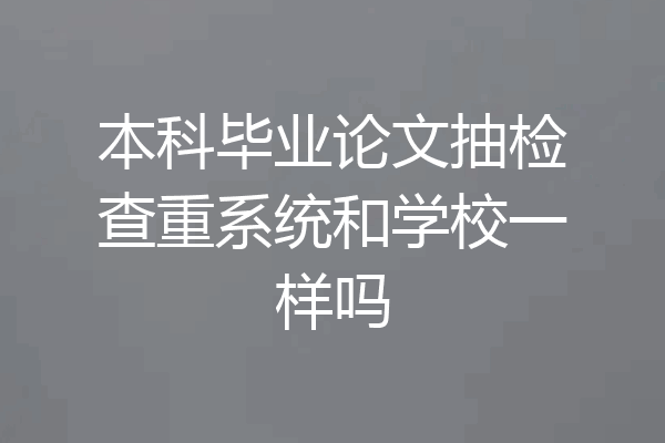 本科毕业论文抽检查重系统和学校一样吗