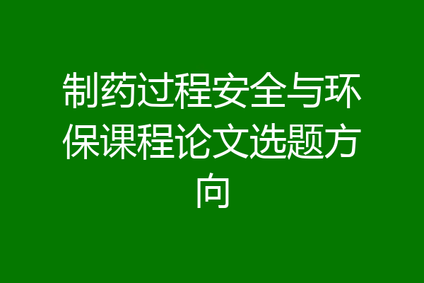 制药过程安全与环保课程论文选题方向