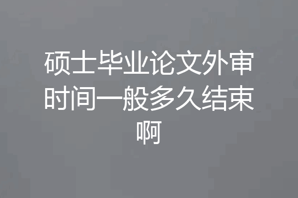 硕士毕业论文外审时间一般多久结束啊
