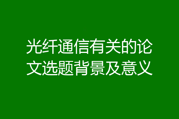 光纤通信有关的论文选题背景及意义