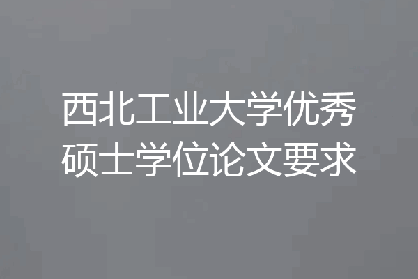 西北工业大学优秀硕士学位论文要求