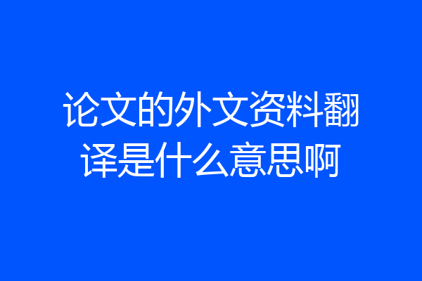 论文的外文资料翻译是什么意思啊