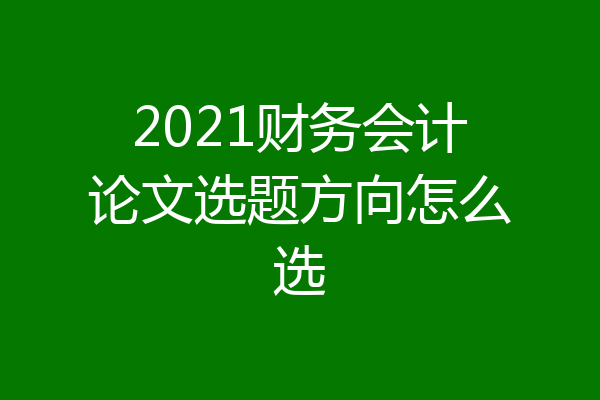 2021财务会计论文选题方向怎么选