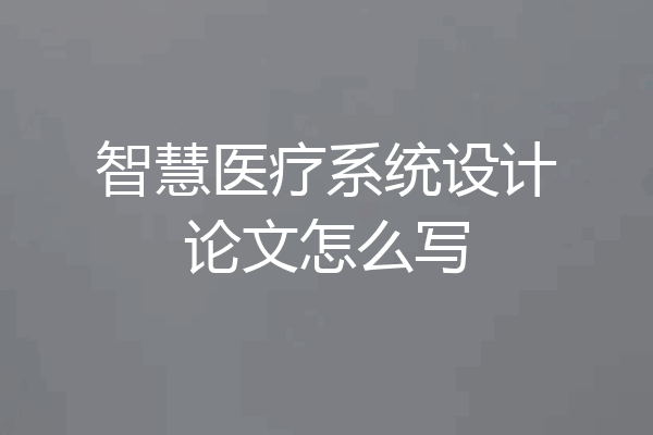 智慧医疗系统设计论文怎么写