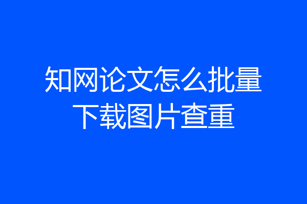 知网论文怎么批量下载图片查重