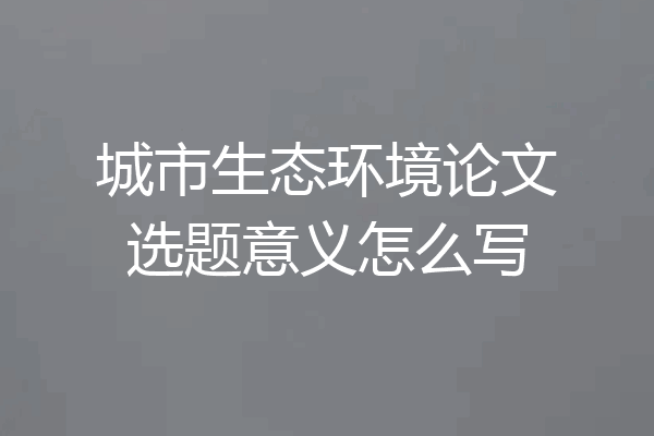 城市生态环境论文选题意义怎么写