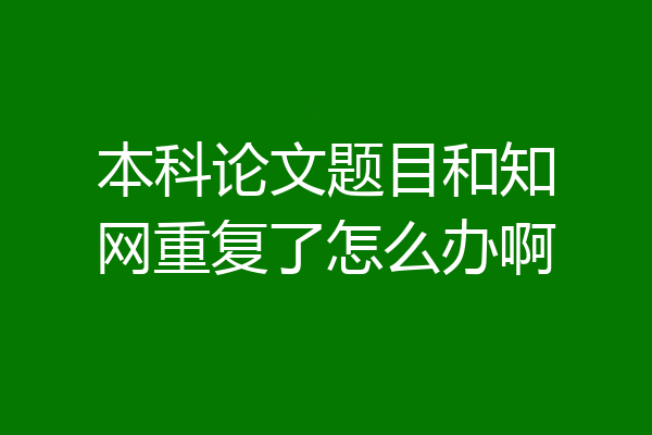 本科论文题目和知网重复了怎么办啊