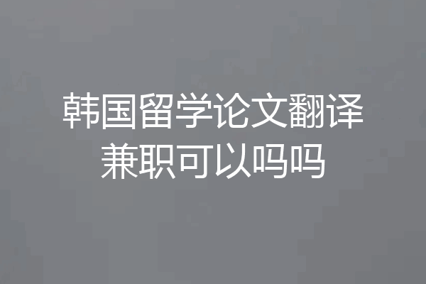 韩国留学论文翻译兼职可以吗吗