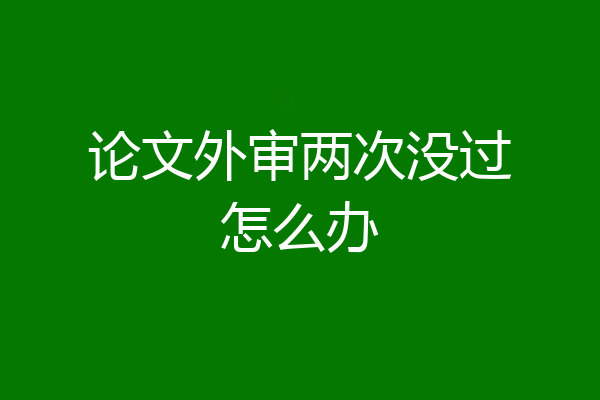 论文外审两次没过怎么办