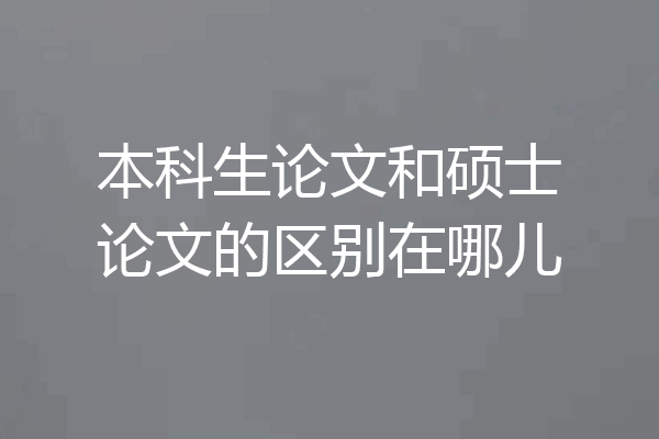 本科生论文和硕士论文的区别在哪儿