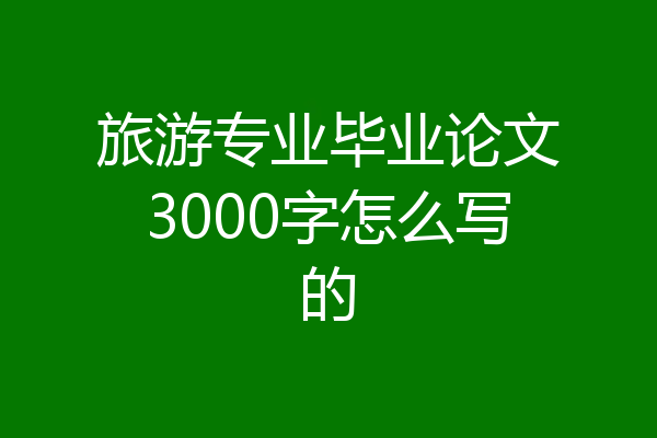旅游专业毕业论文3000字怎么写的