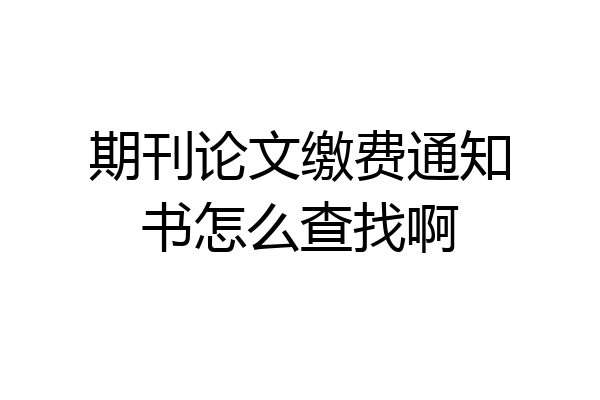 期刊论文缴费通知书怎么查找啊
