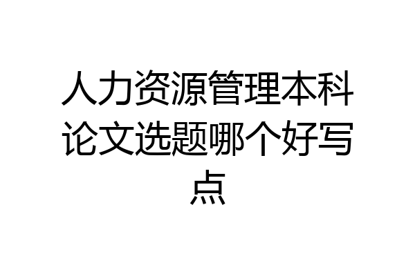 人力资源管理本科论文选题哪个好写点