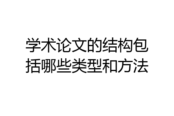 学术论文的结构包括哪些类型和方法