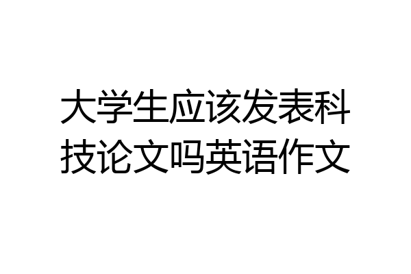 大学生应该发表科技论文吗英语作文
