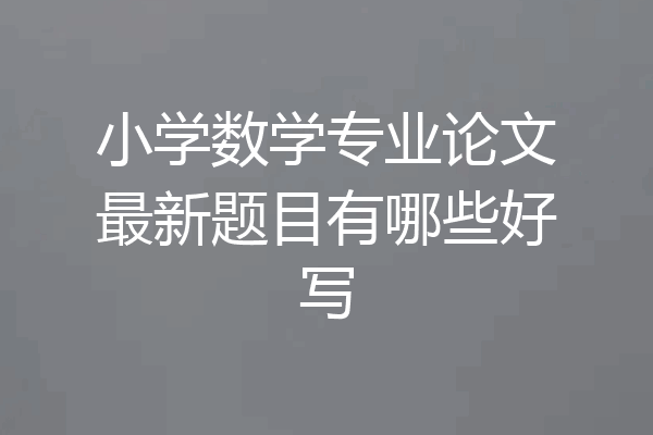 小学数学专业论文最新题目有哪些好写