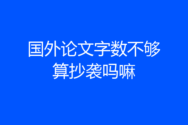 国外论文字数不够算抄袭吗嘛