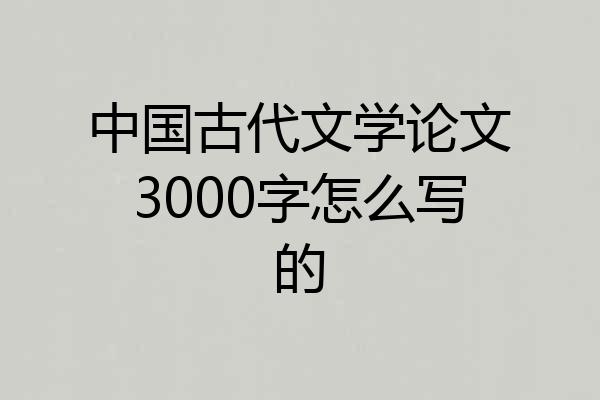 中国古代文学论文3000字怎么写的