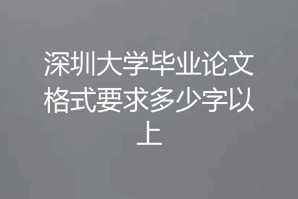 深圳大学毕业论文格式要求多少字以上