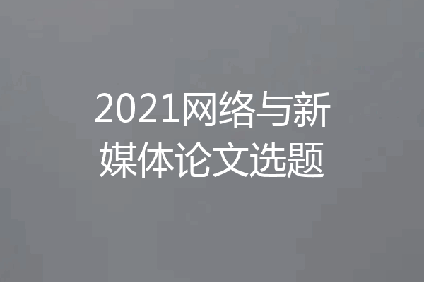 2021网络与新媒体论文选题