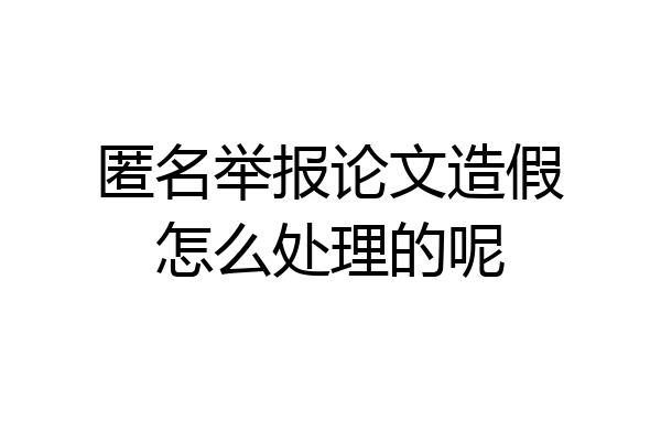 匿名举报论文造假怎么处理的呢