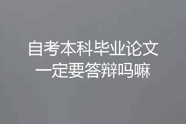 自考本科毕业论文一定要答辩吗嘛