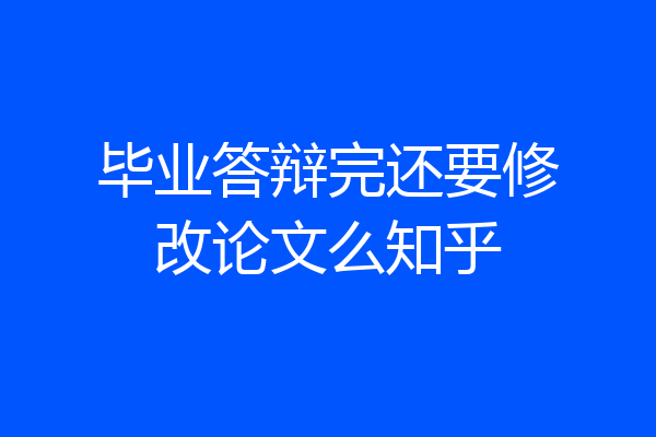 毕业答辩完还要修改论文么知乎