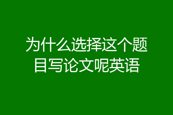 为什么选择这个题目写论文呢英语
