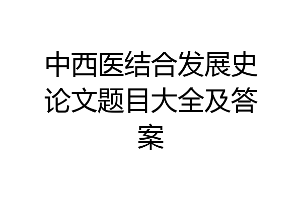 中西医结合发展史论文题目大全及答案