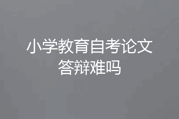 小学教育自考论文答辩难吗