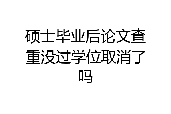 硕士毕业后论文查重没过学位取消了吗