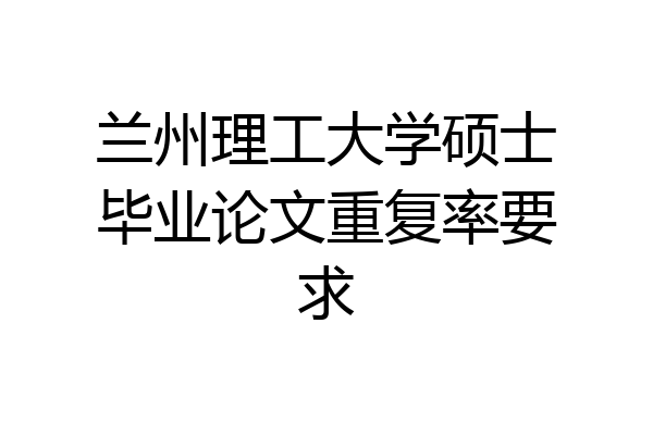 兰州理工大学硕士毕业论文重复率要求